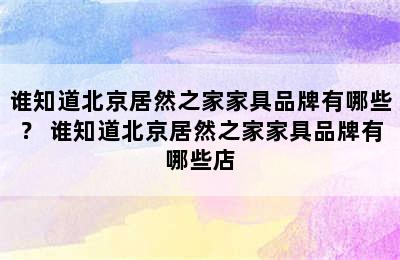 谁知道北京居然之家家具品牌有哪些？ 谁知道北京居然之家家具品牌有哪些店